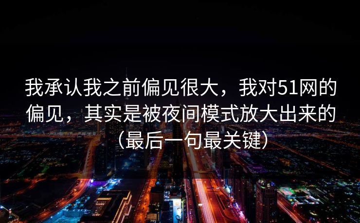 我承认我之前偏见很大，我对51网的偏见，其实是被夜间模式放大出来的（最后一句最关键）