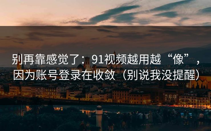 别再靠感觉了：91视频越用越“像”，因为账号登录在收敛（别说我没提醒）