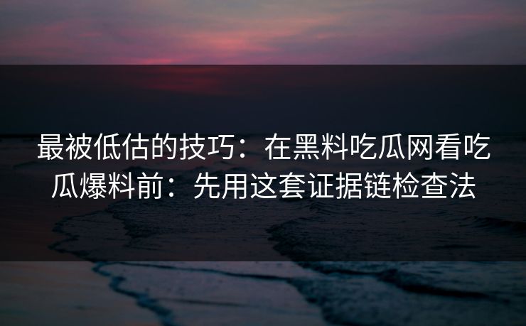 最被低估的技巧：在黑料吃瓜网看吃瓜爆料前：先用这套证据链检查法