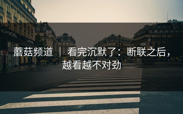 蘑菇频道 ｜ 看完沉默了：断联之后，越看越不对劲
