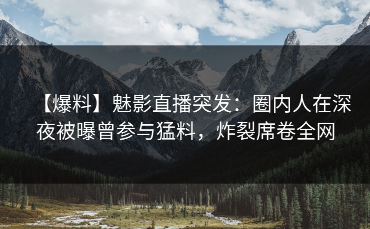 【爆料】魅影直播突发:圈内人在深夜被曝曾参与猛料,炸裂席卷全网 【爆料】魅影直播突发:圈内人在深夜被曝曾参与猛料,炸裂席卷全网