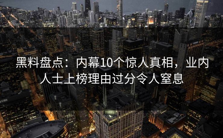 黑料盘点:内幕10个惊人真相,业内人士上榜理由过分令人窒息 黑料盘点:内幕10个惊人真相,业内人士上榜理由过分令人窒息