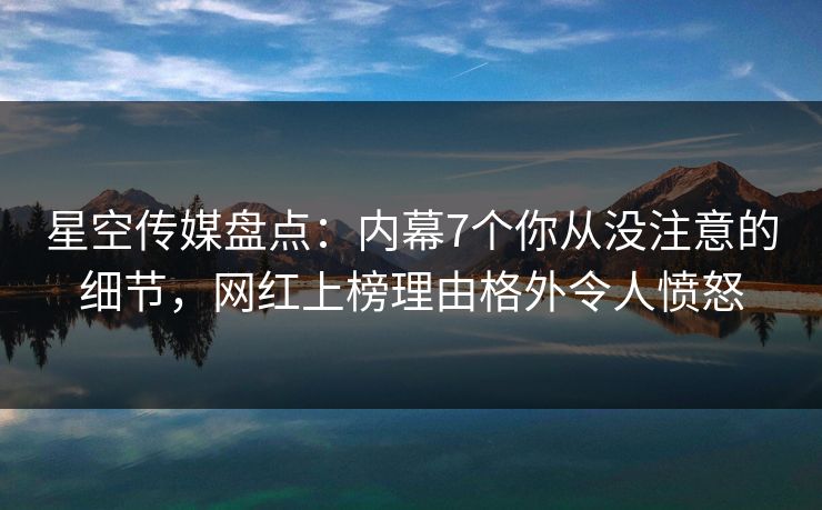 星空传媒盘点：内幕7个你从没注意的细节，网红上榜理由格外令人愤怒