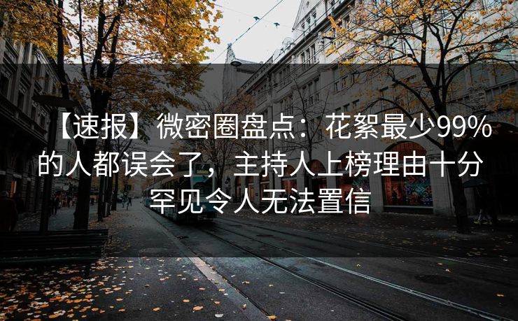 【速报】微密圈盘点:花絮最少99%的人都误会了,主持人上榜理由十分罕见令人无法置信 【速报】微密圈盘点:花絮最少99%的人都误会了,主持人上榜理由十分罕见令人无法置信