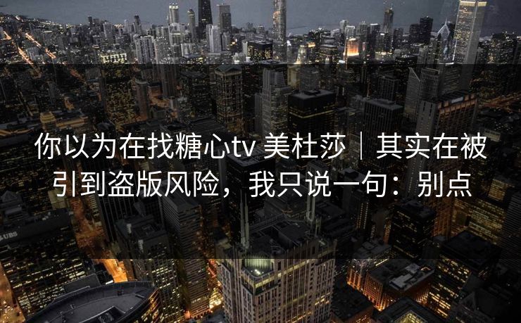 你以为在找糖心tv 美杜莎|其实在被引到盗版风险,我只说一句:别点