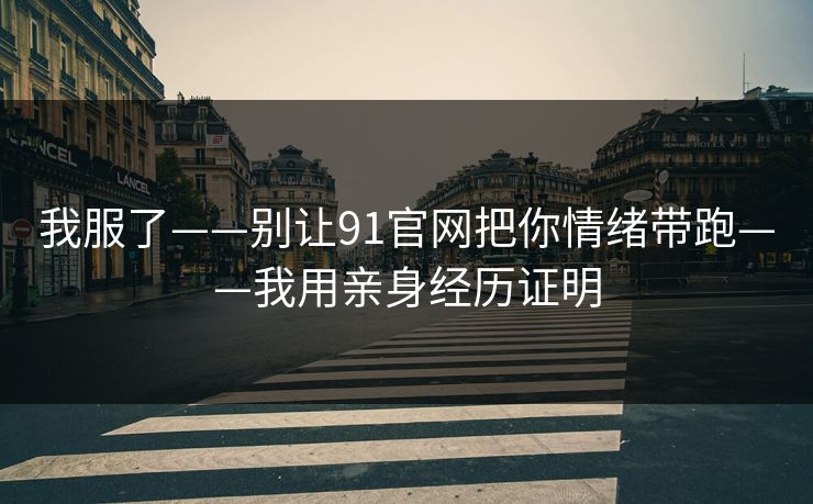 我服了——别让91官网把你情绪带跑——我用亲身经历证明