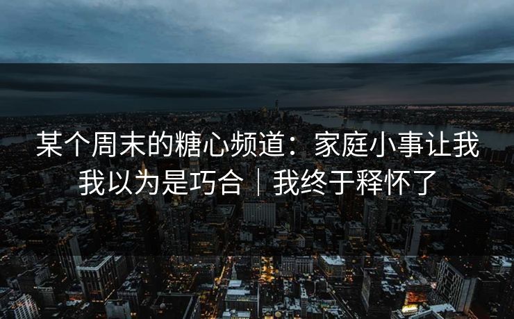 详细阅读:某个周末的糖心频道:家庭小事让我我以为是巧合|我终于释怀了 某个周末的糖心频道:家庭小事让我我以为是巧合|我终于释怀了