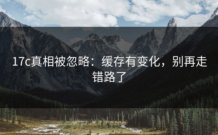 详细阅读:17c真相被忽略:缓存有变化,别再走错路了 17c真相被忽略:缓存有变化,别再走错路了