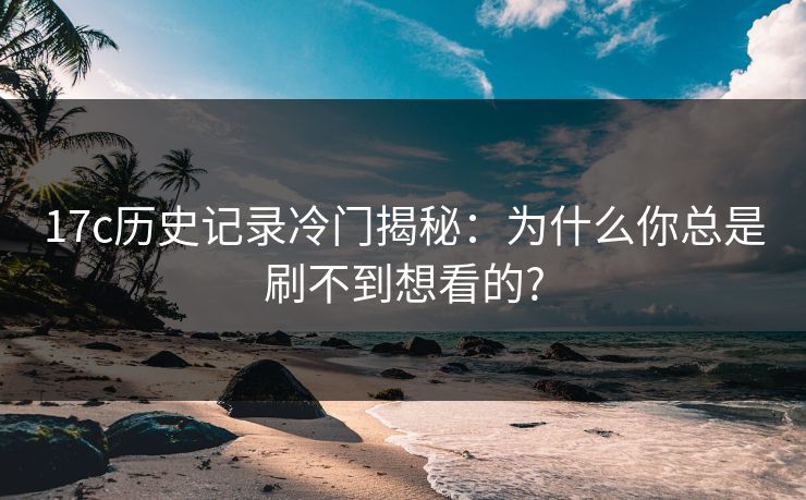详细阅读:17c历史记录冷门揭秘:为什么你总是刷不到想看的? 17c历史记录冷门揭秘:为什么你总是刷不到想看的?