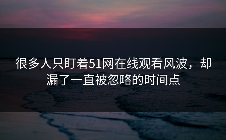 很多人只盯着51网在线观看风波，却漏了一直被忽略的时间点
