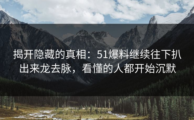 揭开隐藏的真相：51爆料继续往下扒出来龙去脉，看懂的人都开始沉默